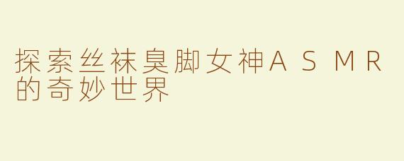 探索丝袜臭脚女神ASMR的奇妙世界