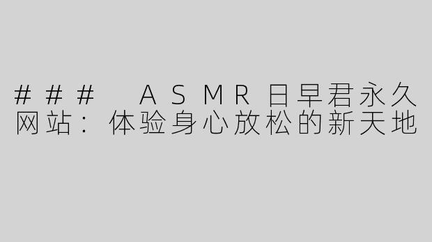 ### ASMR日早君永久网站：体验身心放松的新天地