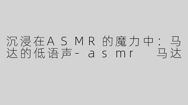 沉浸在ASMR的魔力中：马达的低语声
