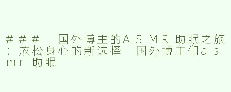 ### 国外博主的ASMR助眠之旅：放松身心的新选择-国外博主们asmr助眠