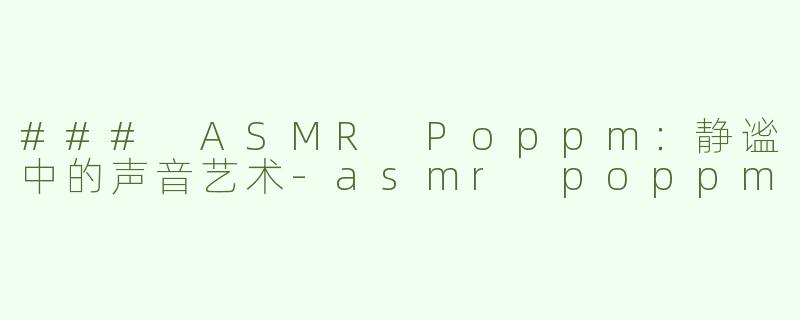 ### ASMR Poppm：静谧中的声音艺术-asmr poppm