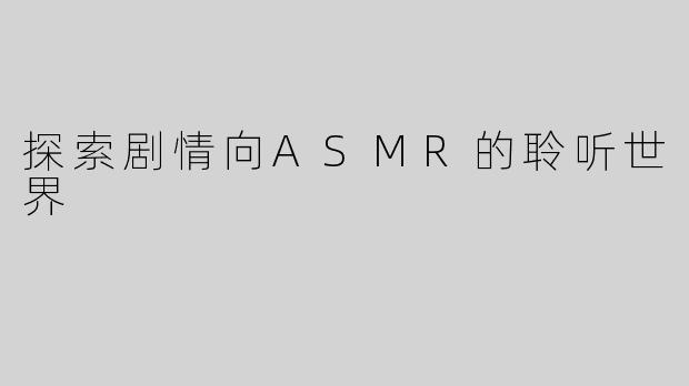 探索剧情向ASMR的聆听世界