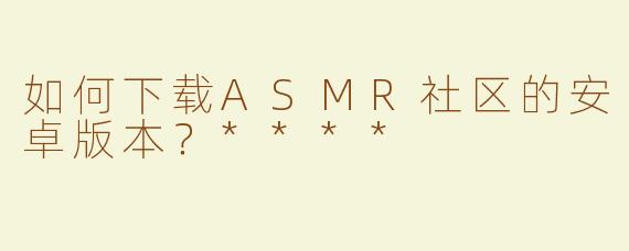 如何下载ASMR社区的安卓版本？****