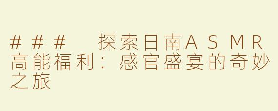 ### 探索日南ASMR高能福利：感官盛宴的奇妙之旅