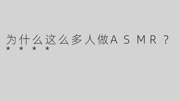 为什么这么多人做ASMR？****