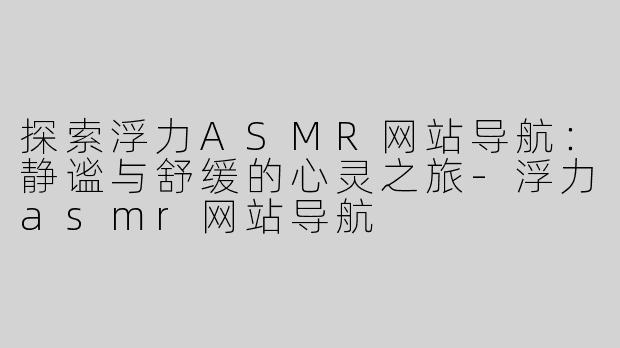 探索浮力ASMR网站导航：静谧与舒缓的心灵之旅