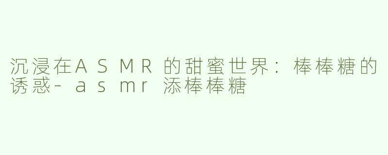 沉浸在ASMR的甜蜜世界：棒棒糖的诱惑
