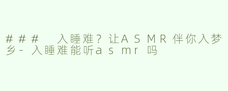 ### 入睡难？让ASMR伴你入梦乡-入睡难能听asmr吗