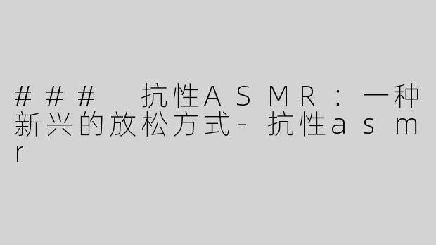 ### 抗性ASMR：一种新兴的放松方式-抗性asmr