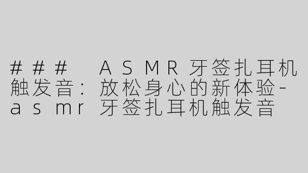 ### ASMR牙签扎耳机触发音：放松身心的新体验-asmr牙签扎耳机触发音