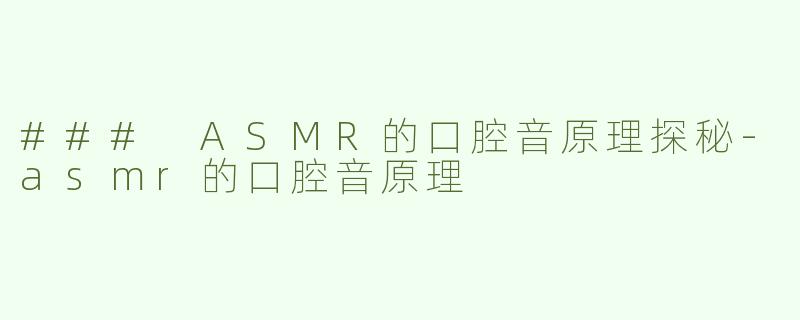 ### ASMR的口腔音原理探秘-asmr的口腔音原理