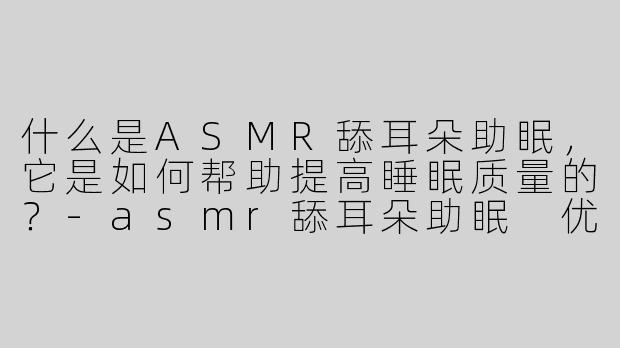 什么是ASMR舔耳朵助眠，它是如何帮助提高睡眠质量的？