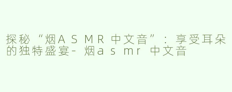 探秘“烟ASMR中文音”：享受耳朵的独特盛宴