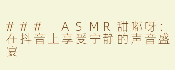 ### ASMR甜嘟呀：在抖音上享受宁静的声音盛宴