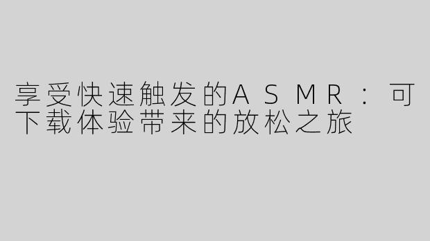 享受快速触发的ASMR：可下载体验带来的放松之旅