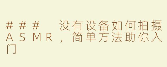 ### 没有设备如何拍摄ASMR，简单方法助你入门