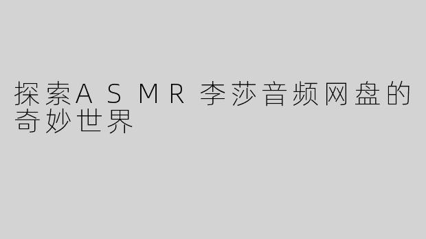 探索ASMR李莎音频网盘的奇妙世界