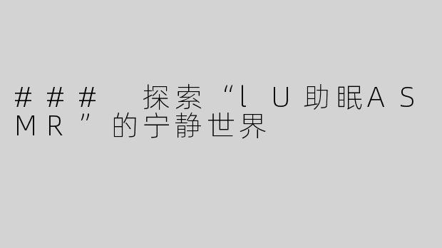 ### 探索“lU助眠ASMR”的宁静世界