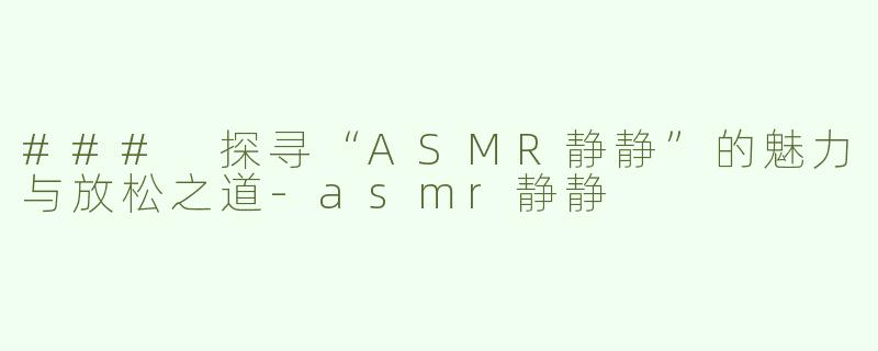 ### 探寻“ASMR静静”的魅力与放松之道-asmr静静