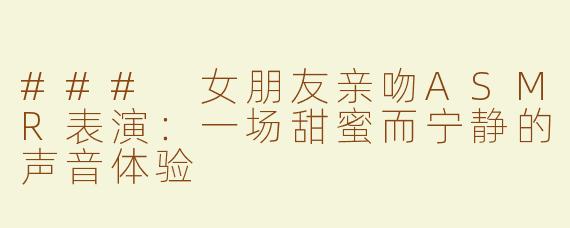 ### 女朋友亲吻ASMR表演：一场甜蜜而宁静的声音体验