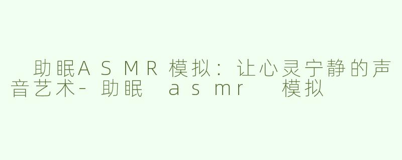  助眠ASMR模拟：让心灵宁静的声音艺术-助眠 asmr 模拟