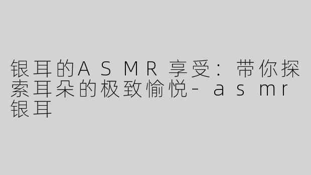 银耳的ASMR享受：带你探索耳朵的极致愉悦-asmr银耳