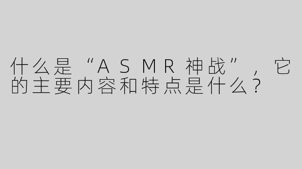 什么是“ASMR神战”，它的主要内容和特点是什么？