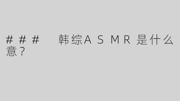 ### 韩综ASMR是什么意？