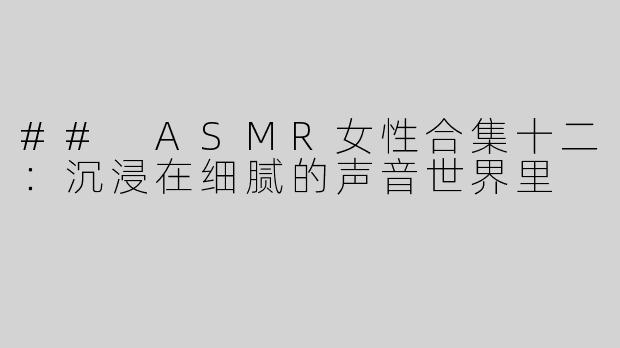 ## ASMR女性合集十二：沉浸在细腻的声音世界里