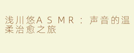 浅川悠ASMR：声音的温柔治愈之旅