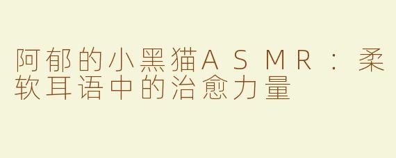 阿郁的小黑猫ASMR：柔软耳语中的治愈力量