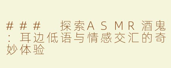 ### 探索ASMR酒鬼：耳边低语与情感交汇的奇妙体验