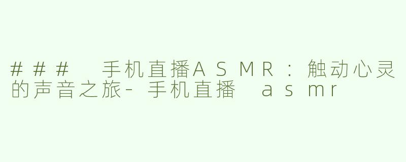 ### 手机直播ASMR：触动心灵的声音之旅