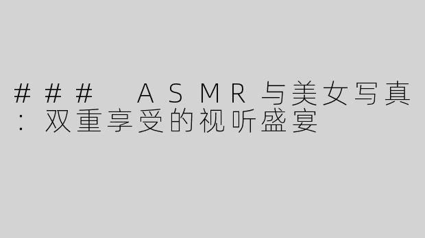 ### ASMR与美女写真：双重享受的视听盛宴