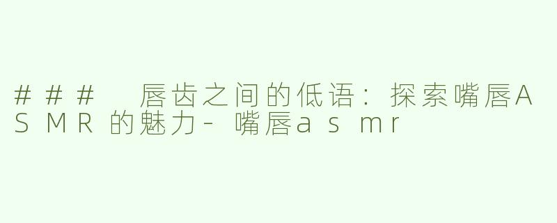 ### 唇齿之间的低语：探索嘴唇ASMR的魅力