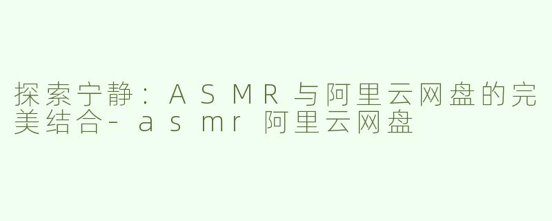 探索宁静：ASMR与阿里云网盘的完美结合