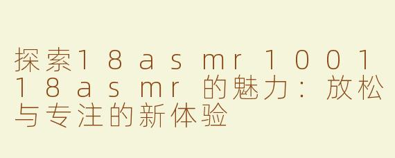 探索18asmr100118asmr的魅力：放松与专注的新体验