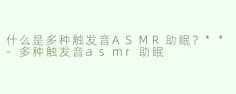 什么是多种触发音ASMR助眠？**-多种触发音asmr助眠