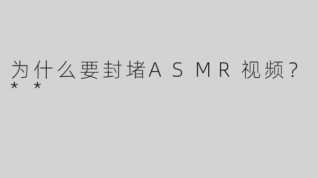 为什么要封堵ASMR视频？**