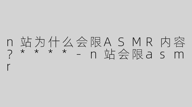 n站为什么会限ASMR内容？****