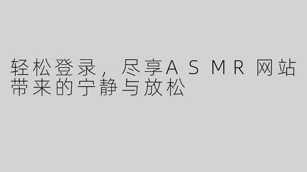 轻松登录，尽享ASMR网站带来的宁静与放松