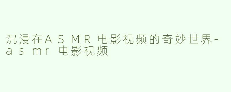 沉浸在ASMR电影视频的奇妙世界-asmr电影视频