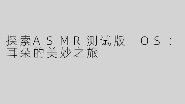 探索ASMR测试版iOS：耳朵的美妙之旅