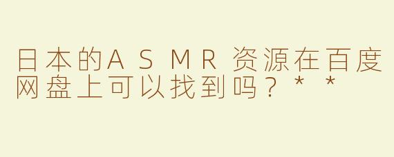 日本的ASMR资源在百度网盘上可以找到吗？**