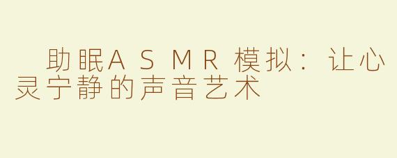  助眠ASMR模拟：让心灵宁静的声音艺术