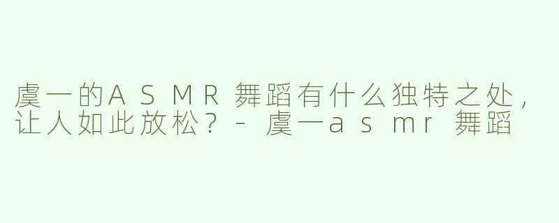 虞一的ASMR舞蹈有什么独特之处，让人如此放松？