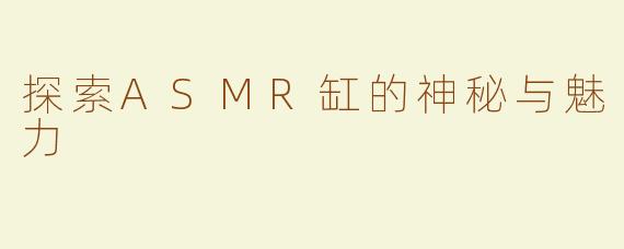探索ASMR缸的神秘与魅力