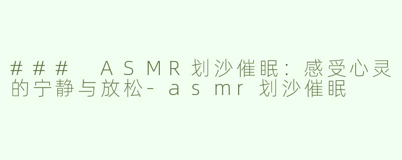 ### ASMR划沙催眠：感受心灵的宁静与放松-asmr划沙催眠
