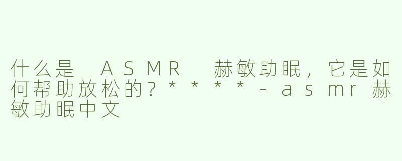 什么是 ASMR 赫敏助眠，它是如何帮助放松的？****