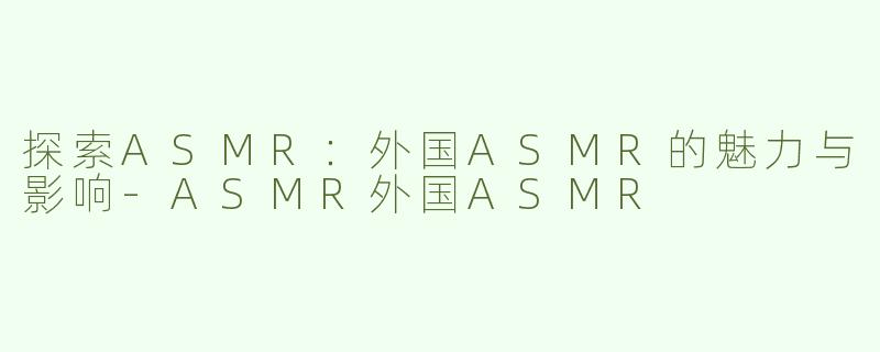 探索ASMR：外国ASMR的魅力与影响-ASMR外国ASMR